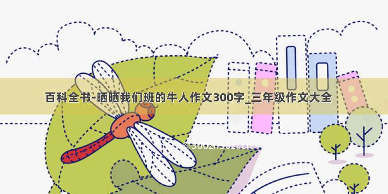 百科全书-晒晒我们班的牛人作文300字_三年级作文大全