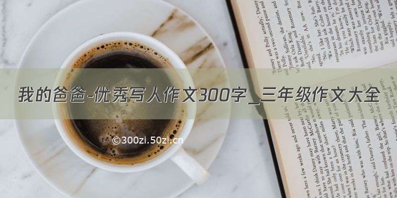 我的爸爸-优秀写人作文300字_三年级作文大全