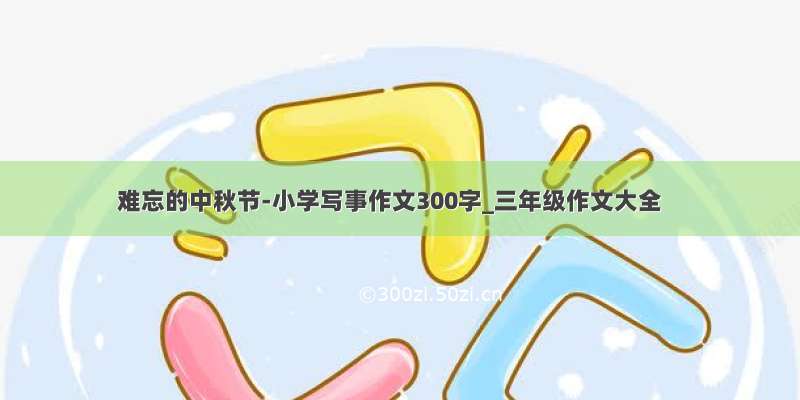 难忘的中秋节-小学写事作文300字_三年级作文大全