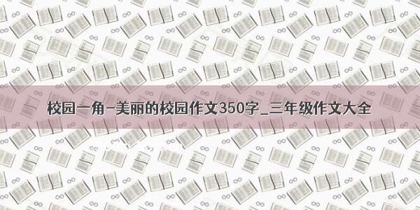 校园一角-美丽的校园作文350字_三年级作文大全