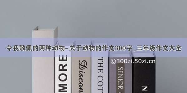 令我敬佩的两种动物-关于动物的作文300字_三年级作文大全