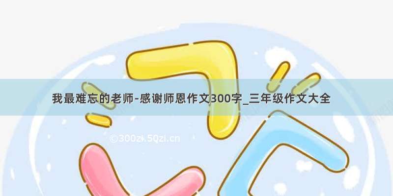 我最难忘的老师-感谢师恩作文300字_三年级作文大全