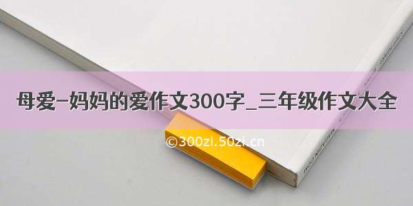 母爱-妈妈的爱作文300字_三年级作文大全