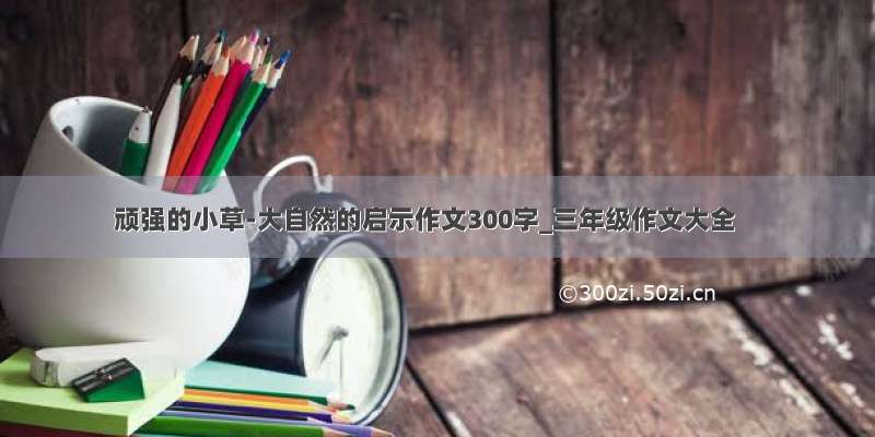 顽强的小草-大自然的启示作文300字_三年级作文大全