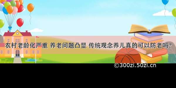 农村老龄化严重 养老问题凸显 传统观念养儿真的可以防老吗？