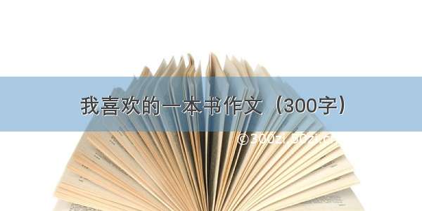 我喜欢的一本书作文（300字）