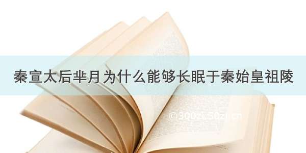 秦宣太后芈月为什么能够长眠于秦始皇祖陵