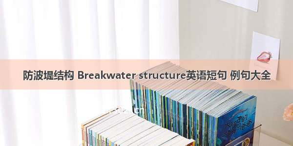 防波堤结构 Breakwater structure英语短句 例句大全