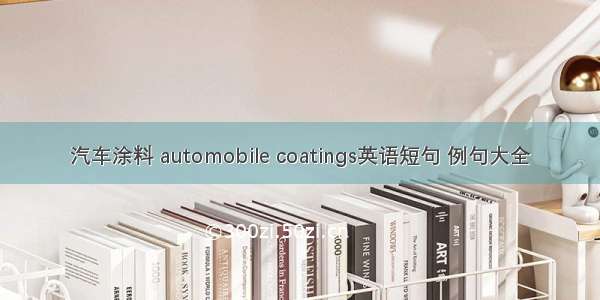 汽车涂料 automobile coatings英语短句 例句大全