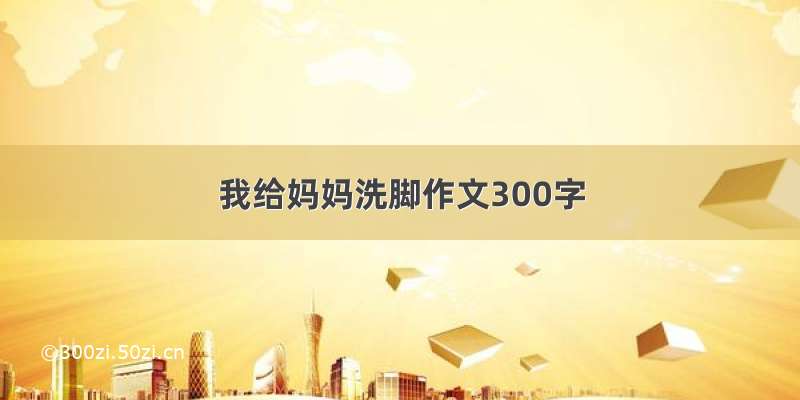 我给妈妈洗脚作文300字