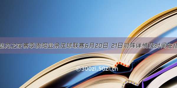 魅力之夜赛季贵阳业余足球联赛6月20日 21日对阵详情及时间安排