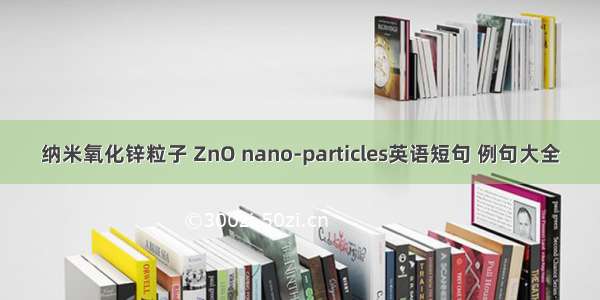 纳米氧化锌粒子 ZnO nano-particles英语短句 例句大全