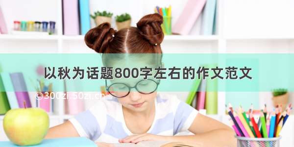 以秋为话题800字左右的作文范文