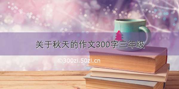 关于秋天的作文300字三年级