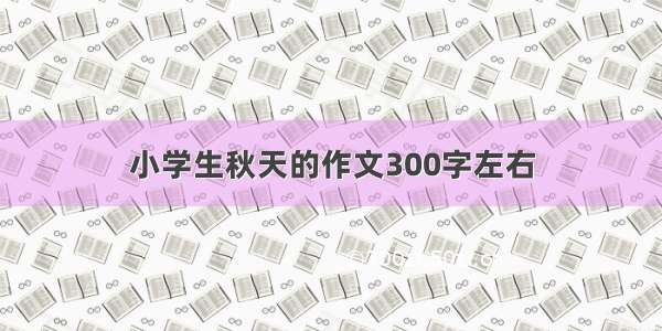 小学生秋天的作文300字左右