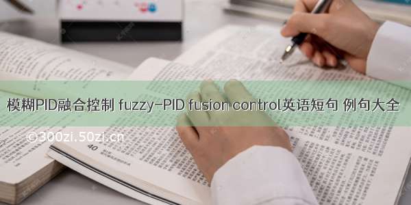 模糊PID融合控制 fuzzy-PID fusion control英语短句 例句大全