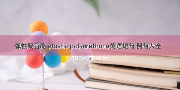 弹性聚氨酯 elastic polyurethane英语短句 例句大全