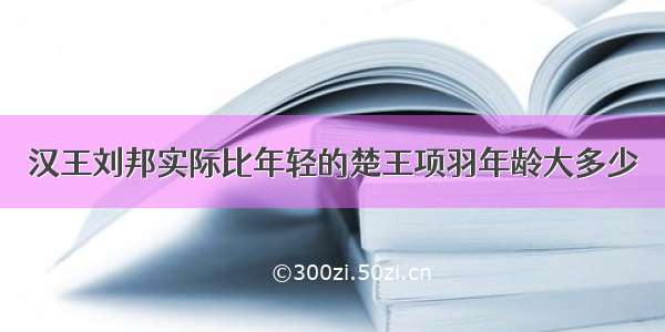 汉王刘邦实际比年轻的楚王项羽年龄大多少