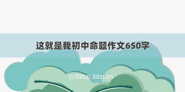 这就是我初中命题作文650字