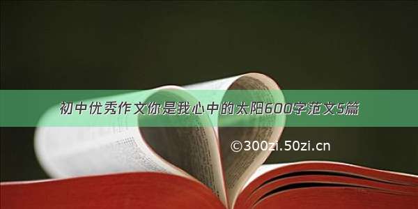 初中优秀作文你是我心中的太阳600字范文5篇