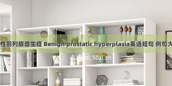 良性前列腺增生症 Benign prostatic hyperplasia英语短句 例句大全