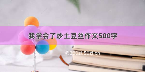 我学会了炒土豆丝作文500字