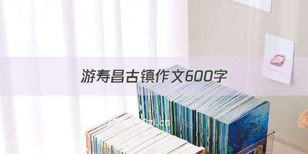 游寿昌古镇作文600字