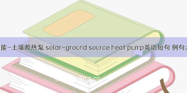 太阳能-土壤源热泵 solar-ground source heat pump英语短句 例句大全