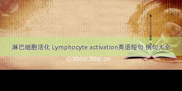 淋巴细胞活化 Lymphocyte activation英语短句 例句大全