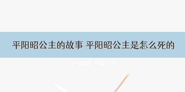 平阳昭公主的故事 平阳昭公主是怎么死的