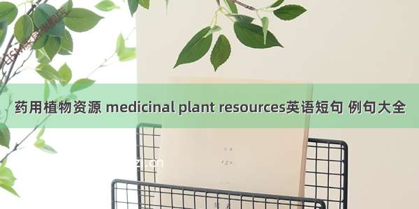 药用植物资源 medicinal plant resources英语短句 例句大全