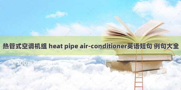 热管式空调机组 heat pipe air-conditioner英语短句 例句大全