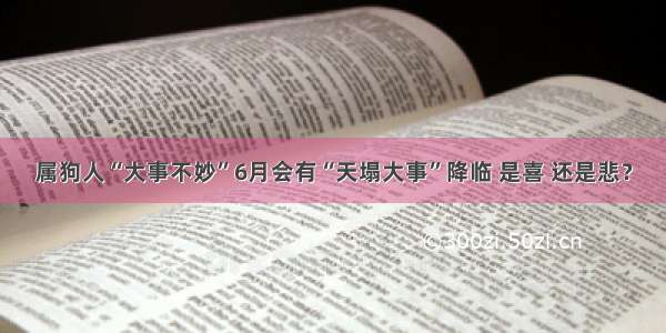 属狗人“大事不妙”6月会有“天塌大事”降临 是喜 还是悲？