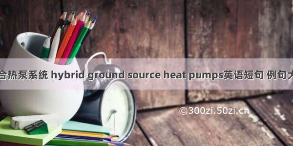 混合热泵系统 hybrid ground source heat pumps英语短句 例句大全