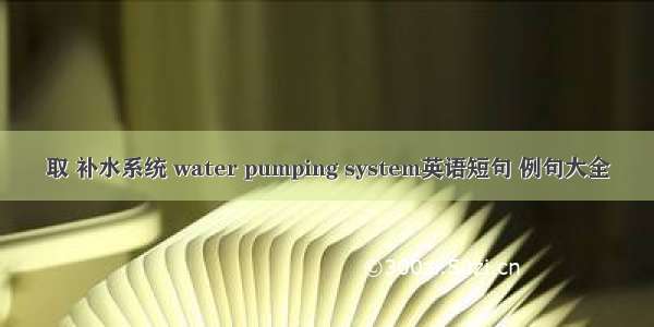 取 补水系统 water pumping system英语短句 例句大全