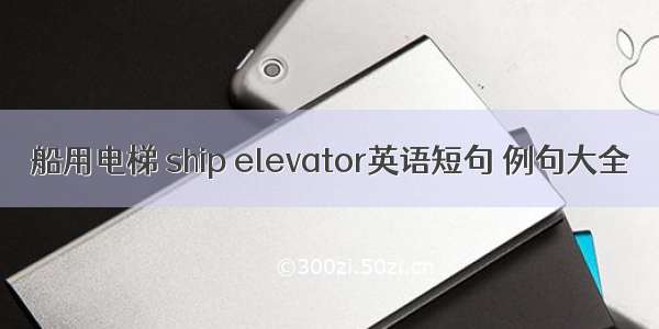 船用电梯 ship elevator英语短句 例句大全