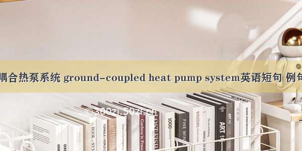 土壤耦合热泵系统 ground-coupled heat pump system英语短句 例句大全