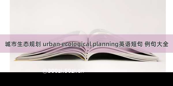 城市生态规划 urban ecological planning英语短句 例句大全