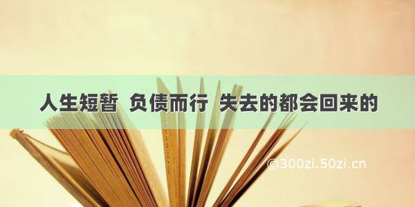 人生短暂  负债而行  失去的都会回来的