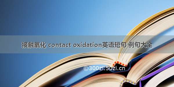 接触氧化 contact oxidation英语短句 例句大全