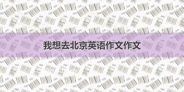 我想去北京英语作文作文