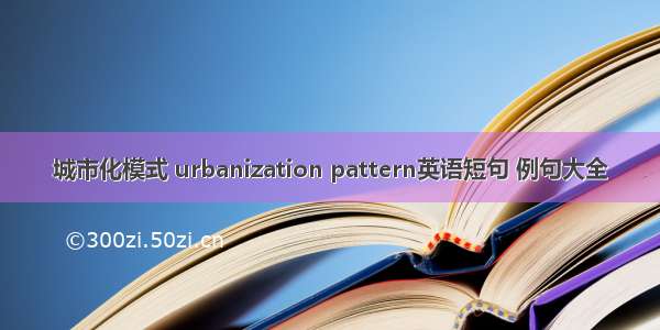 城市化模式 urbanization pattern英语短句 例句大全
