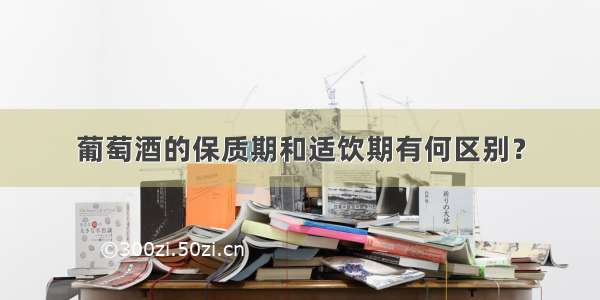 葡萄酒的保质期和适饮期有何区别？