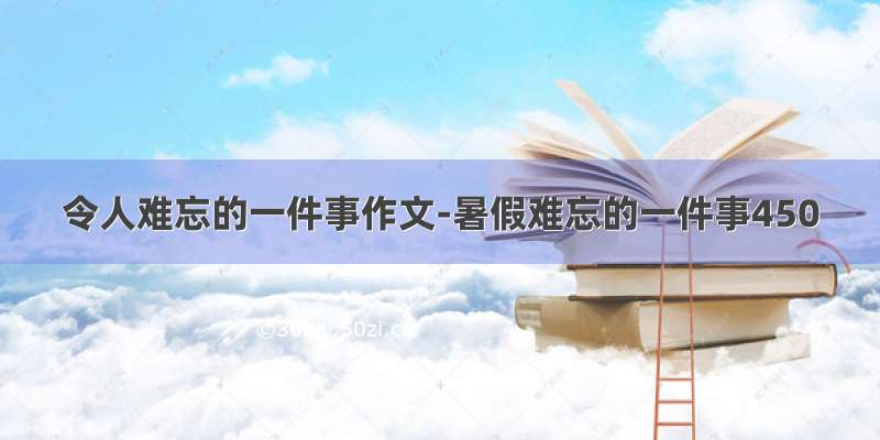 令人难忘的一件事作文-暑假难忘的一件事450