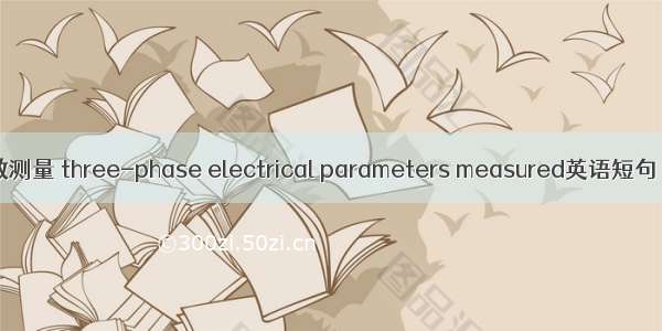 三相电参数测量 three-phase electrical parameters measured英语短句 例句大全