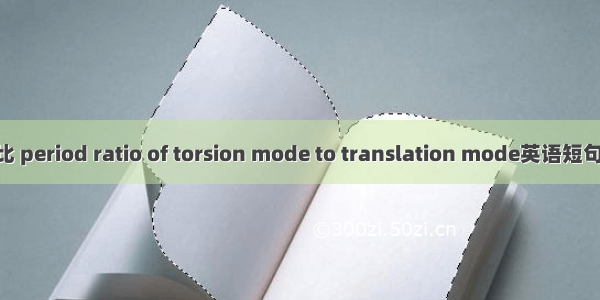 扭转周期比 period ratio of torsion mode to translation mode英语短句 例句大全