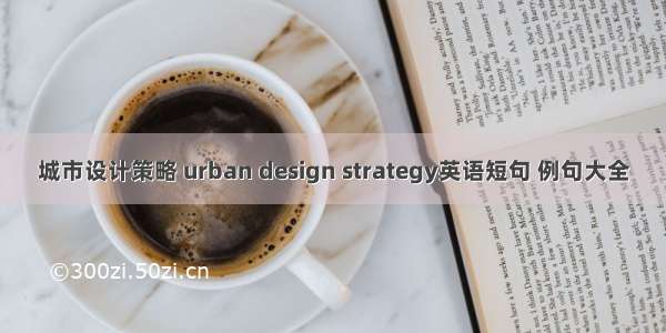 城市设计策略 urban design strategy英语短句 例句大全