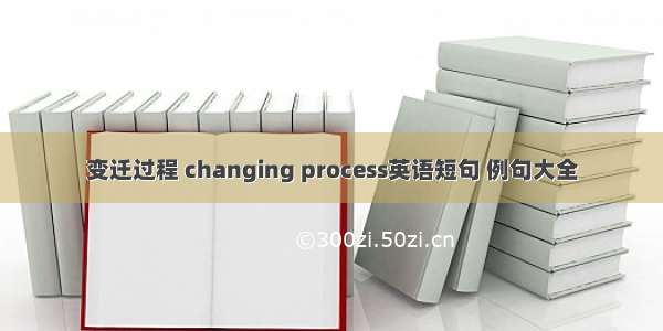 变迁过程 changing process英语短句 例句大全