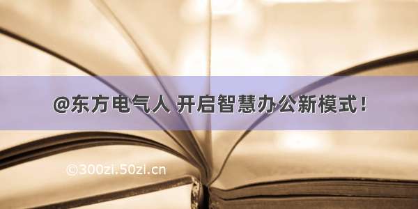 @东方电气人 开启智慧办公新模式！