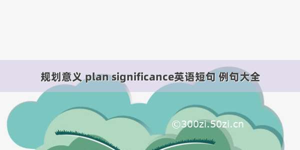 规划意义 plan significance英语短句 例句大全